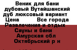 Веник для бани дубовый Вутайшанский дуб люксовый вариант › Цена ­ 100 - Все города Развлечения и отдых » Сауны и бани   . Амурская обл.,Октябрьский р-н